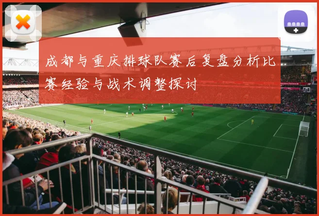 成都与重庆排球队赛后复盘分析比赛经验与战术调整探讨